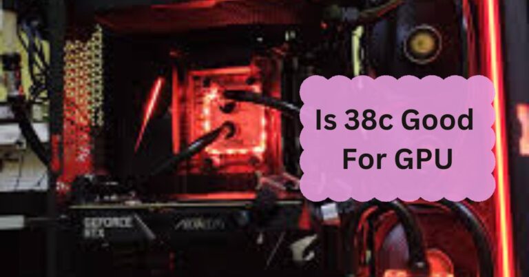 Is 38c Good For GPU – A Comprehensive Guide Of 2024!